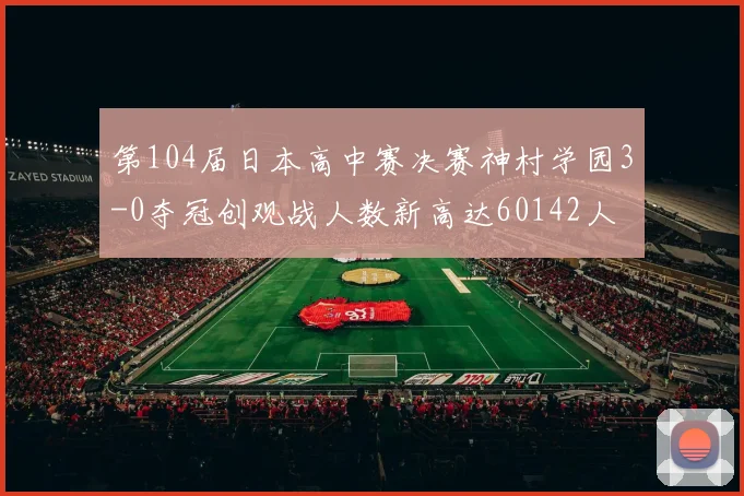 第104届日本高中赛决赛神村学园3-0夺冠创观战人数新高达60142人