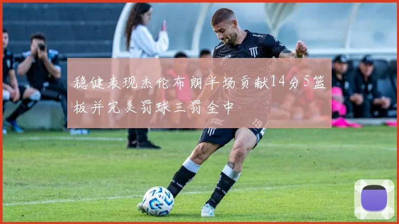稳健表现杰伦布朗半场贡献14分5篮板并完美罚球三罚全中