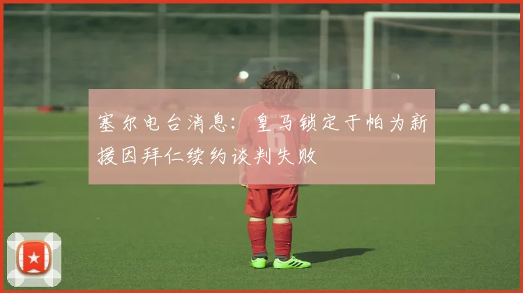 塞尔电台消息：皇马锁定于帕为新援因拜仁续约谈判失败