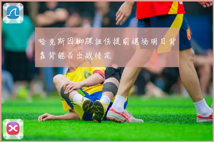 哈克斯因脚踝扭伤提前退场明日背靠背能否出战待定
