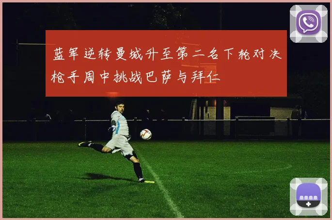 蓝军逆转曼城升至第二名下轮对决枪手周中挑战巴萨与拜仁