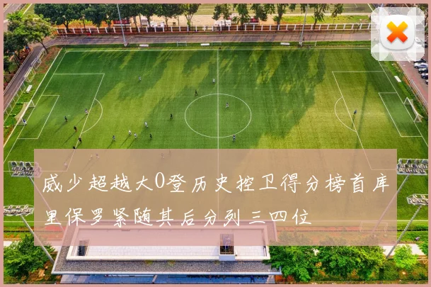 威少超越大O登历史控卫得分榜首库里保罗紧随其后分列三四位