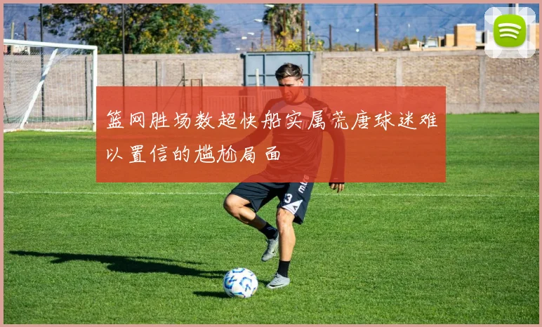 篮网胜场数超快船实属荒唐球迷难以置信的尴尬局面