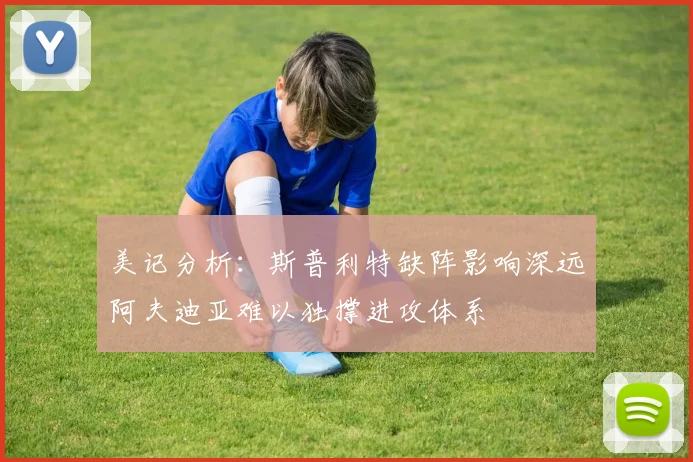 美记分析：斯普利特缺阵影响深远阿夫迪亚难以独撑进攻体系