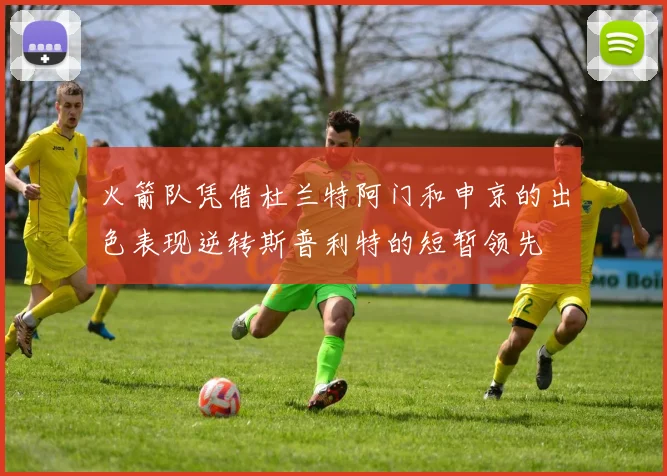 火箭队凭借杜兰特阿门和申京的出色表现逆转斯普利特的短暂领先