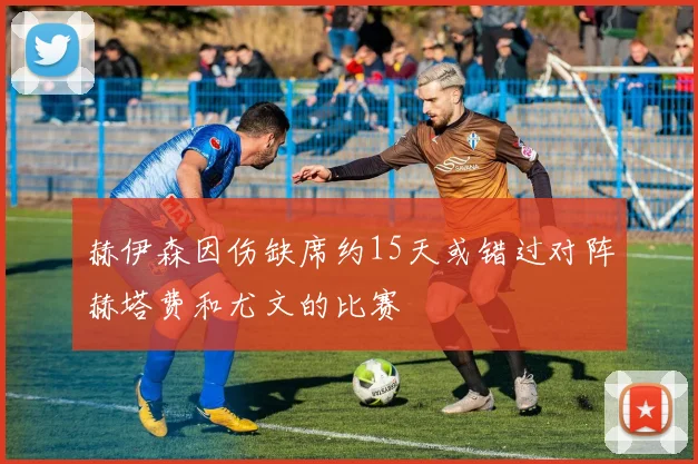赫伊森因伤缺席约15天或错过对阵赫塔费和尤文的比赛