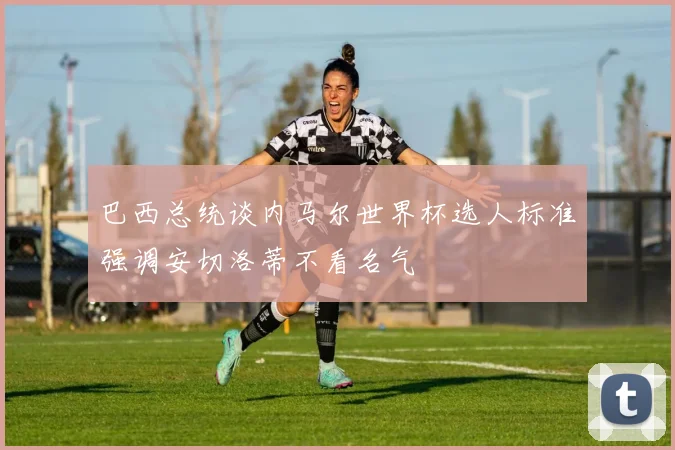 巴西总统谈内马尔世界杯选人标准强调安切洛蒂不看名气