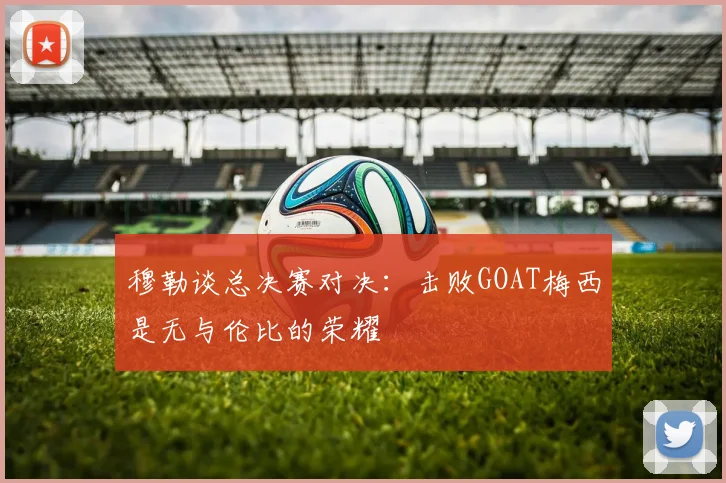 穆勒谈总决赛对决：击败GOAT梅西是无与伦比的荣耀