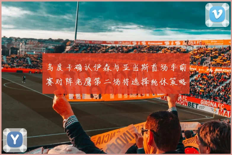 乌度卡确认伊森与亚当斯首场季前赛对阵老鹰第二场将选择轮休策略