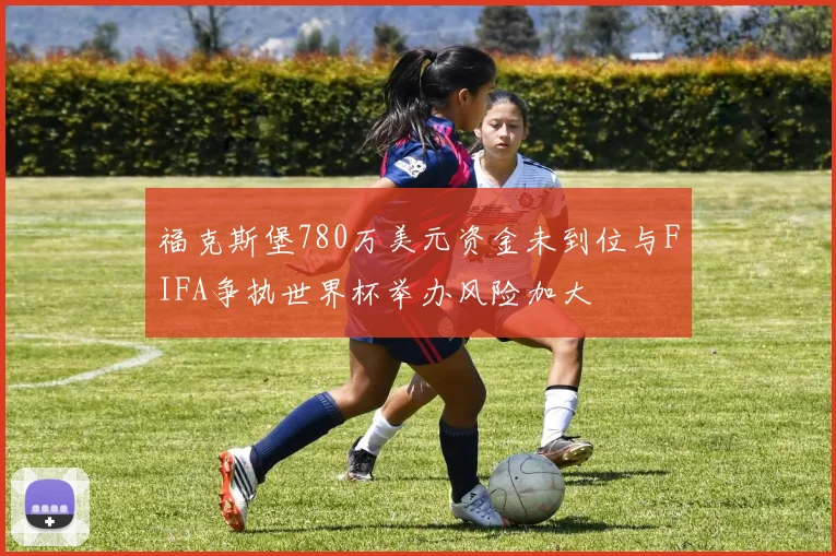 福克斯堡780万美元资金未到位与FIFA争执世界杯举办风险加大