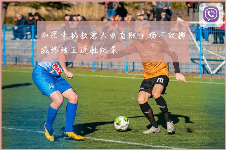 加图索执教意大利首败主场不敌挪威终结五连胜纪录