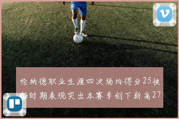 伦纳德职业生涯四次场均得分25快船时期表现突出本赛季创下新高279分