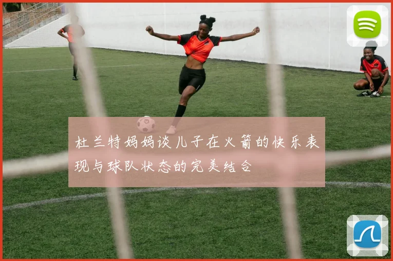 杜兰特妈妈谈儿子在火箭的快乐表现与球队状态的完美结合