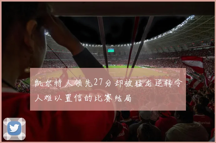 凯尔特人领先27分却被猛龙逆转令人难以置信的比赛结局