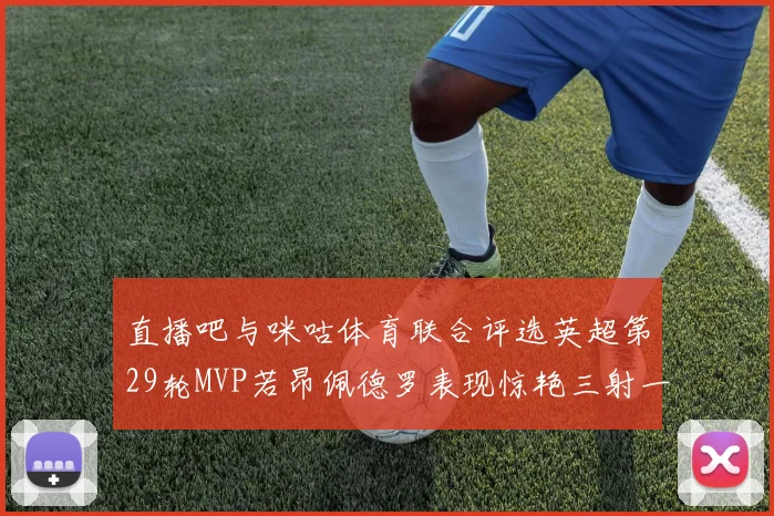 直播吧与咪咕体育联合评选英超第29轮MVP若昂佩德罗表现惊艳三射一传助球队获胜