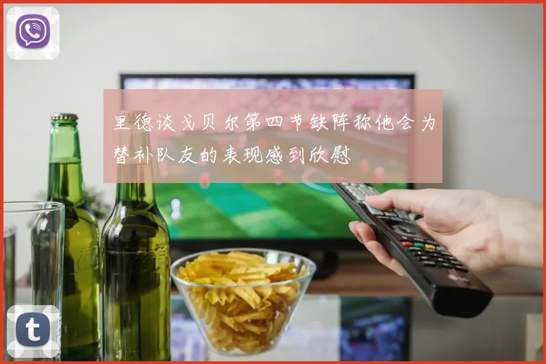 里德谈戈贝尔第四节缺阵称他会为替补队友的表现感到欣慰