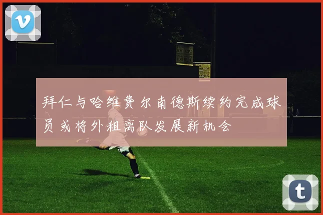 拜仁与哈维费尔南德斯续约完成球员或将外租离队发展新机会