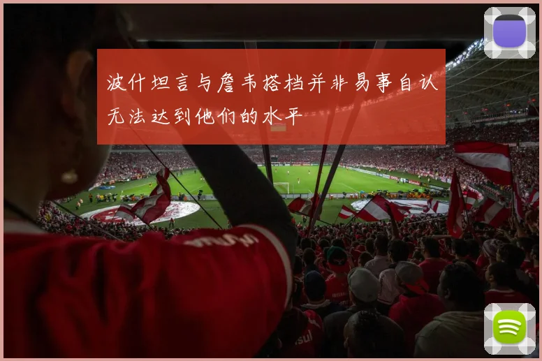 波什坦言与詹韦搭档并非易事自认无法达到他们的水平