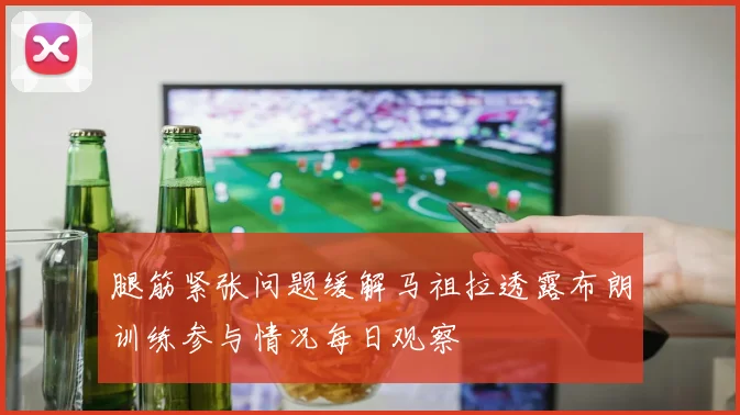 腿筋紧张问题缓解马祖拉透露布朗训练参与情况每日观察