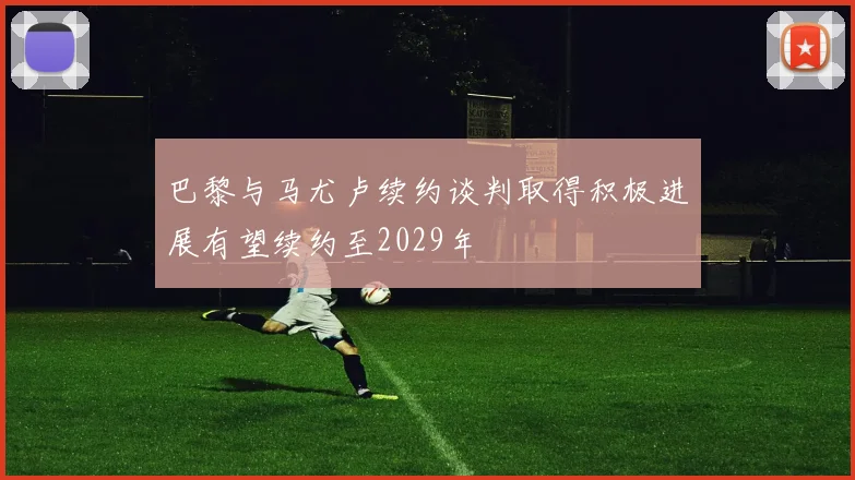 巴黎与马尤卢续约谈判取得积极进展有望续约至2029年