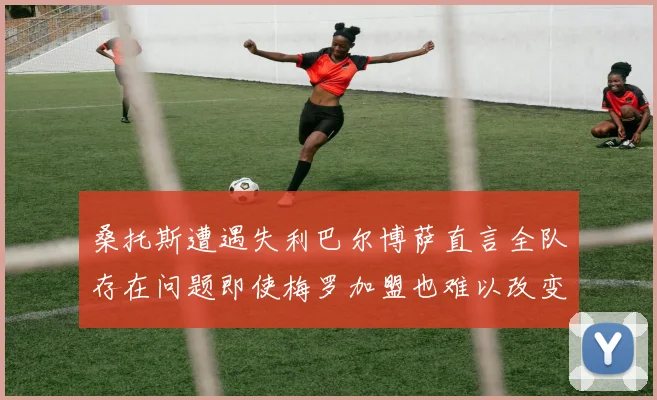 桑托斯遭遇失利巴尔博萨直言全队存在问题即使梅罗加盟也难以改变