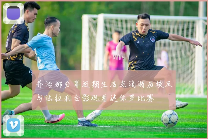 乔治娜分享近期生活点滴游历埃及与法拉利合影观看迷你罗比赛