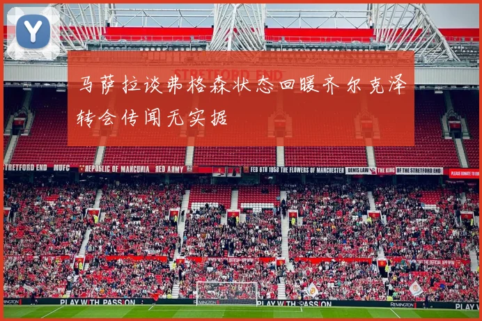 马萨拉谈弗格森状态回暖齐尔克泽转会传闻无实据