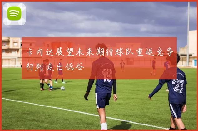 卡内达展望未来期待球队重返竞争行列走出低谷