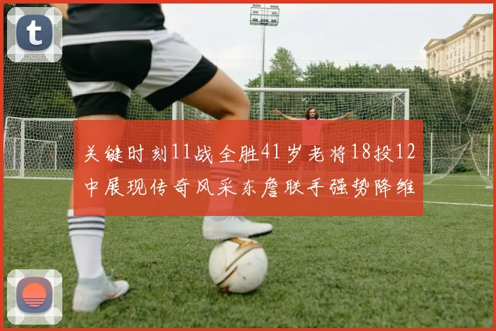 关键时刻11战全胜41岁老将18投12中展现传奇风采东詹联手强势降维打击