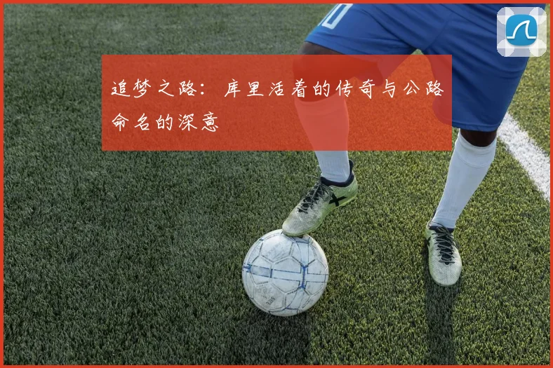 追梦之路：库里活着的传奇与公路命名的深意