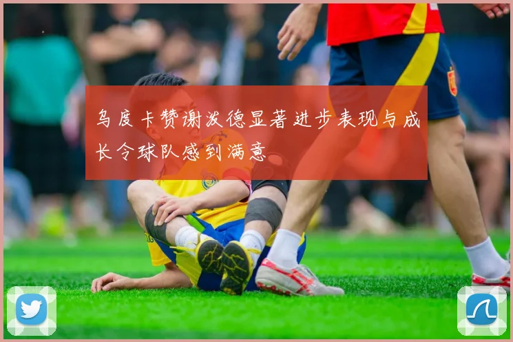 乌度卡赞谢泼德显著进步表现与成长令球队感到满意