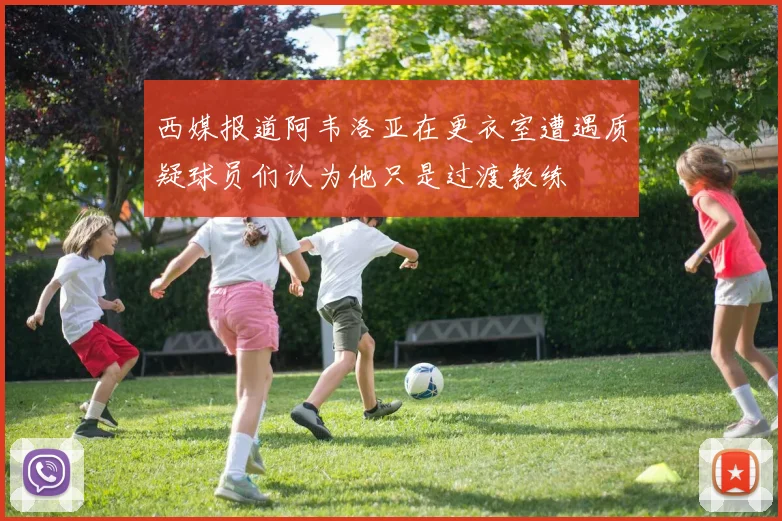 西媒报道阿韦洛亚在更衣室遭遇质疑球员们认为他只是过渡教练