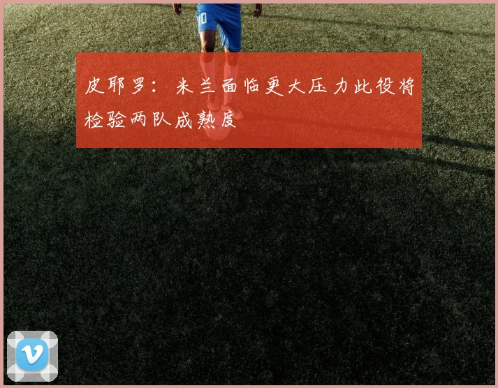 皮耶罗：米兰面临更大压力此役将检验两队成熟度